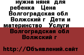 нужна няня  для ребенка › Цена ­ 50 - Волгоградская обл., Волжский г. Дети и материнство » Услуги   . Волгоградская обл.,Волжский г.